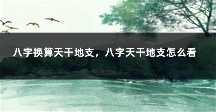 八字换算天干地支，八字天干地支怎么看
