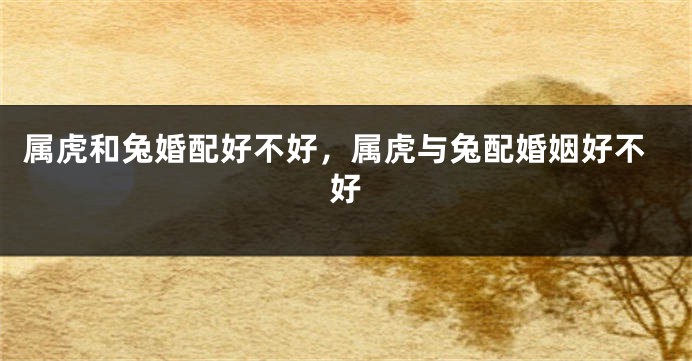 属虎和兔婚配好不好，属虎与兔配婚姻好不好