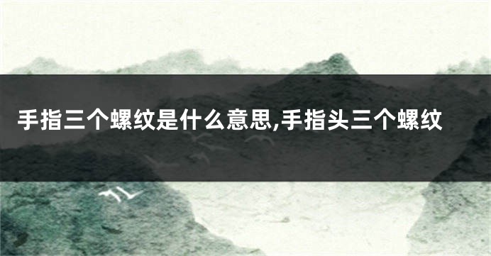 手指三个螺纹是什么意思,手指头三个螺纹
