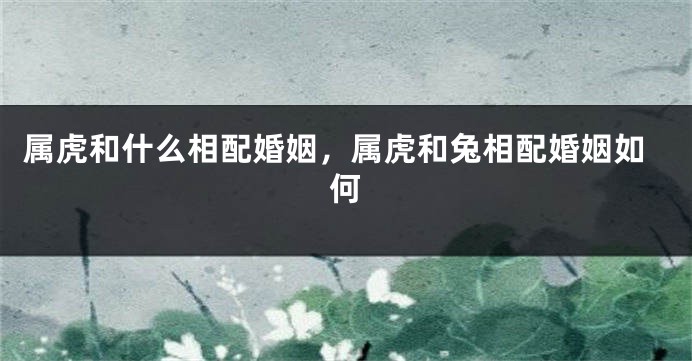 属虎和什么相配婚姻，属虎和兔相配婚姻如何