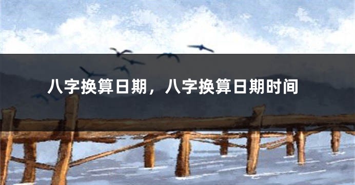 八字换算日期，八字换算日期时间