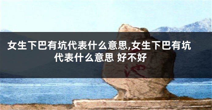 女生下巴有坑代表什么意思,女生下巴有坑代表什么意思 好不好