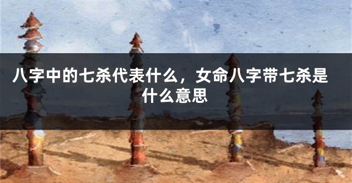 八字中的七杀代表什么，女命八字带七杀是什么意思