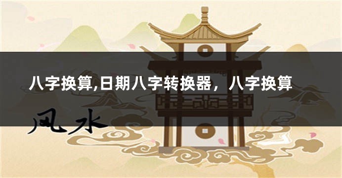 八字换算,日期八字转换器，八字换算