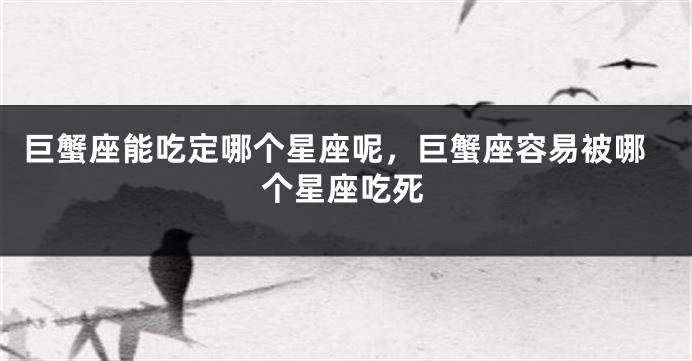 巨蟹座能吃定哪个星座呢，巨蟹座容易被哪个星座吃死