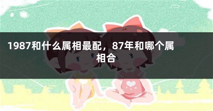 1987和什么属相最配，87年和哪个属相合