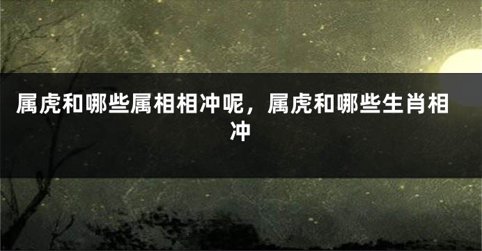 属虎和哪些属相相冲呢，属虎和哪些生肖相冲