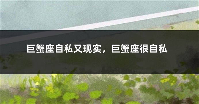 巨蟹座自私又现实，巨蟹座很自私