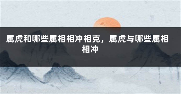 属虎和哪些属相相冲相克，属虎与哪些属相相冲
