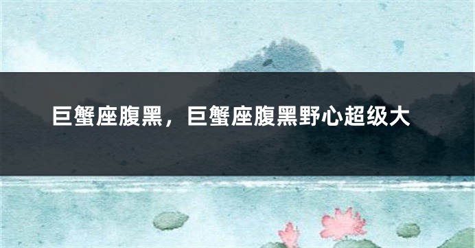 巨蟹座腹黑，巨蟹座腹黑野心超级大