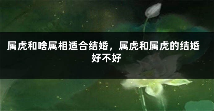 属虎和啥属相适合结婚，属虎和属虎的结婚好不好