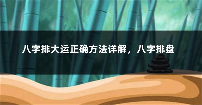 八字排大运正确方法详解，八字排盘