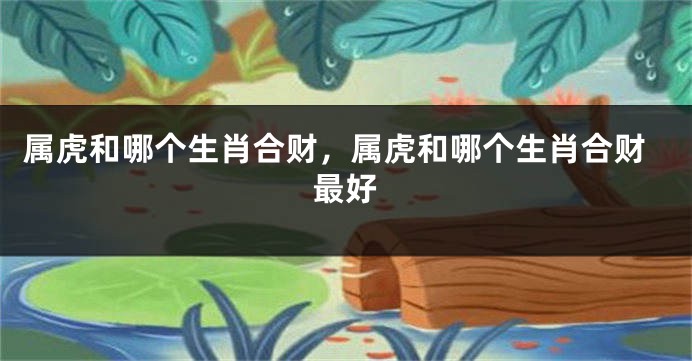 属虎和哪个生肖合财，属虎和哪个生肖合财最好