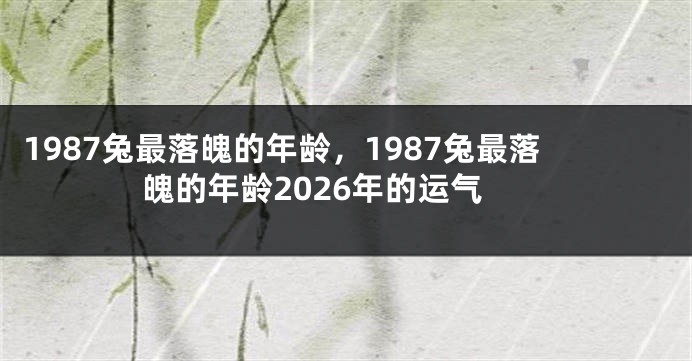 1987兔最落魄的年龄，1987兔最落魄的年龄2026年的运气