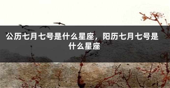 公历七月七号是什么星座，阳历七月七号是什么星座