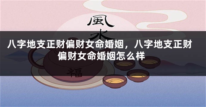八字地支正财偏财女命婚姻，八字地支正财偏财女命婚姻怎么样
