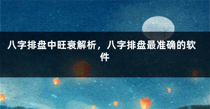 八字排盘中旺衰解析，八字排盘最准确的软件