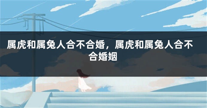 属虎和属兔人合不合婚，属虎和属兔人合不合婚姻