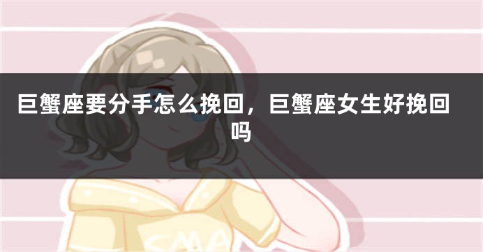 巨蟹座要分手怎么挽回，巨蟹座女生好挽回吗