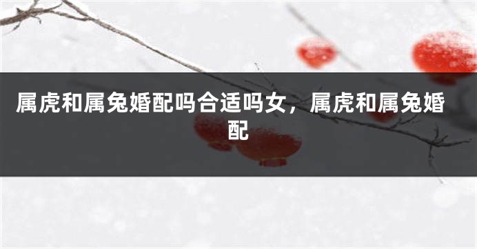 属虎和属兔婚配吗合适吗女，属虎和属兔婚配