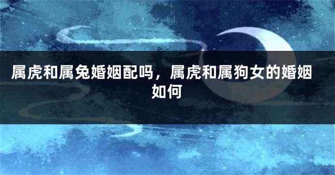 属虎和属兔婚姻配吗，属虎和属狗女的婚姻如何