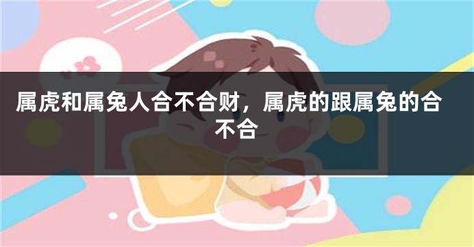 属虎和属兔人合不合财，属虎的跟属兔的合不合