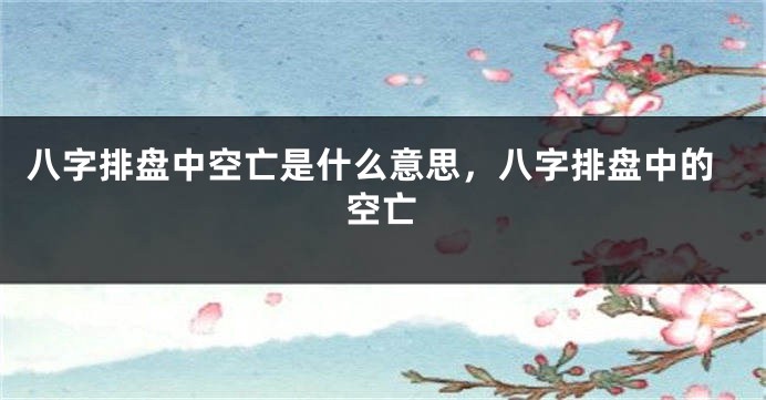 八字排盘中空亡是什么意思，八字排盘中的空亡