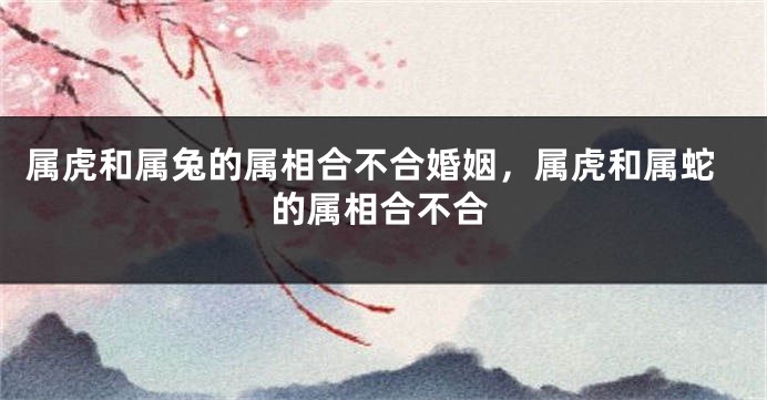 属虎和属兔的属相合不合婚姻，属虎和属蛇的属相合不合