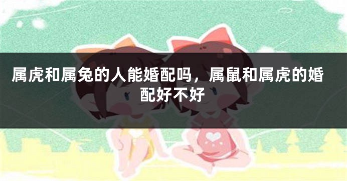 属虎和属兔的人能婚配吗，属鼠和属虎的婚配好不好