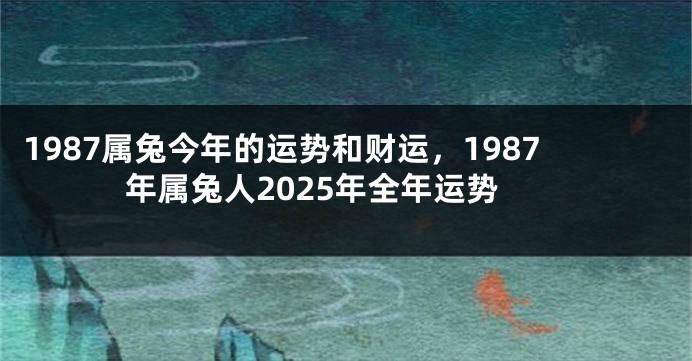 1987属兔今年的运势和财运，1987年属兔人2025年全年运势