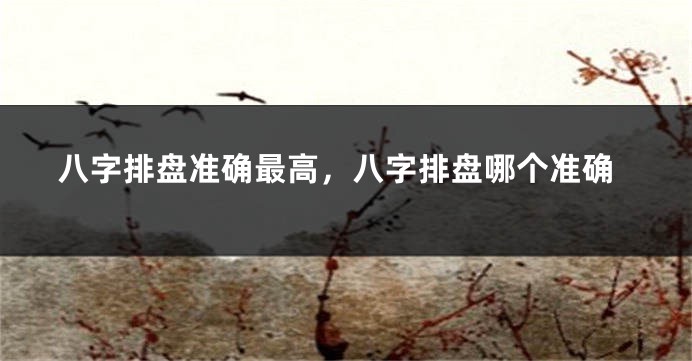 八字排盘准确最高,八字排盘哪个准确