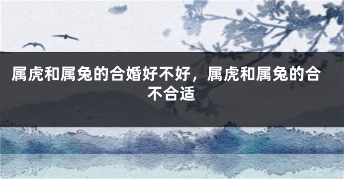 属虎和属兔的合婚好不好，属虎和属兔的合不合适