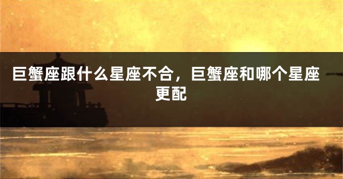 巨蟹座跟什么星座不合，巨蟹座和哪个星座更配