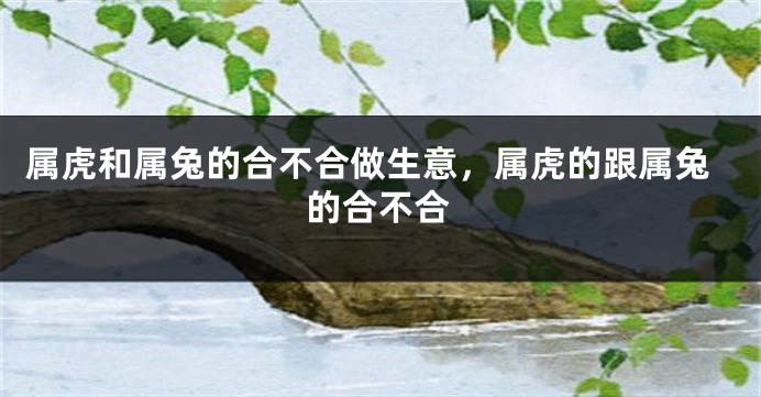 属虎和属兔的合不合做生意，属虎的跟属兔的合不合