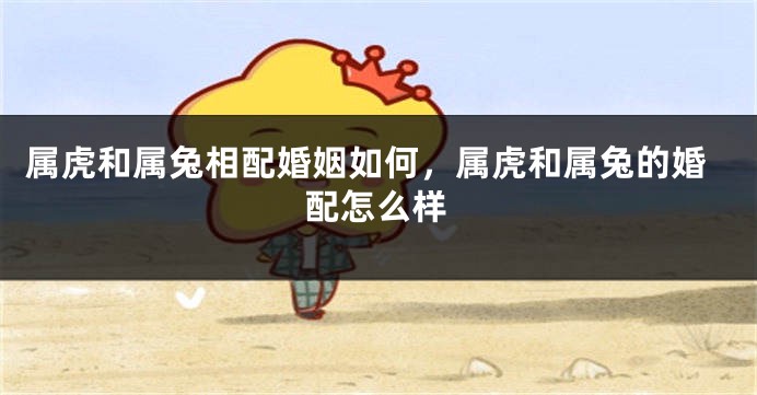 属虎和属兔相配婚姻如何，属虎和属兔的婚配怎么样