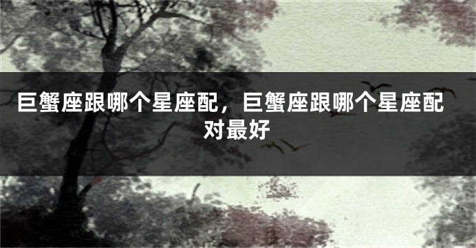 巨蟹座跟哪个星座配，巨蟹座跟哪个星座配对最好