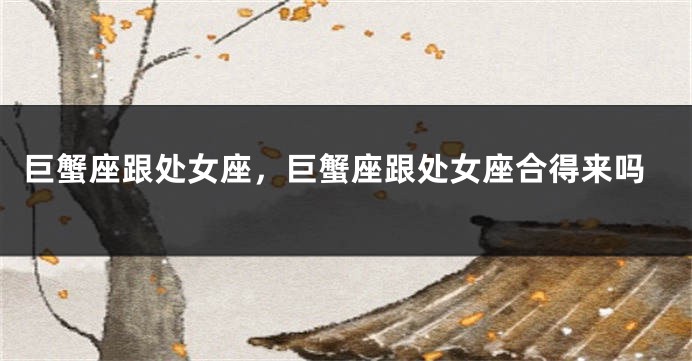 巨蟹座跟处女座，巨蟹座跟处女座合得来吗