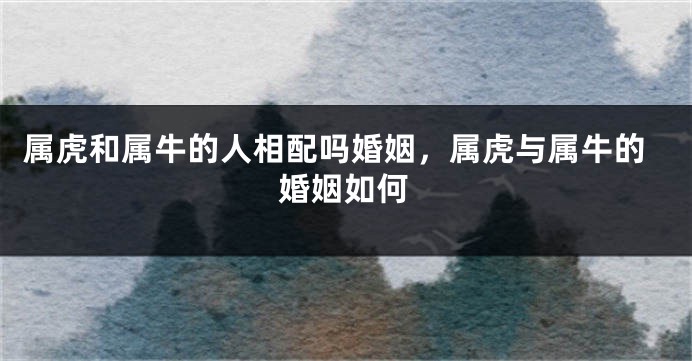 属虎和属牛的人相配吗婚姻，属虎与属牛的婚姻如何