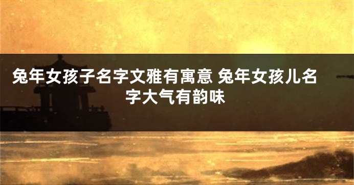 兔年女孩子名字文雅有寓意 兔年女孩儿名字大气有韵味