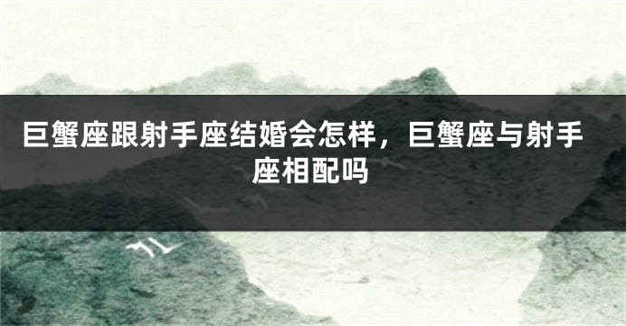 巨蟹座跟射手座结婚会怎样，巨蟹座与射手座相配吗
