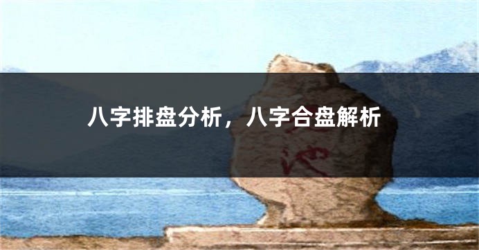 八字排盘分析，八字合盘解析