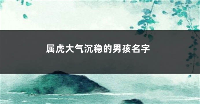 属虎大气沉稳的男孩名字