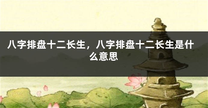 八字排盘十二长生，八字排盘十二长生是什么意思