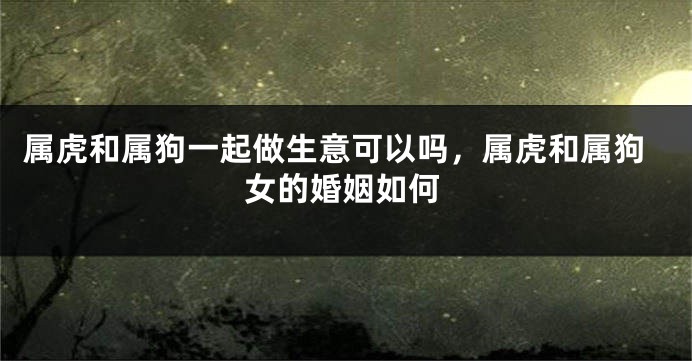 属虎和属狗一起做生意可以吗，属虎和属狗女的婚姻如何