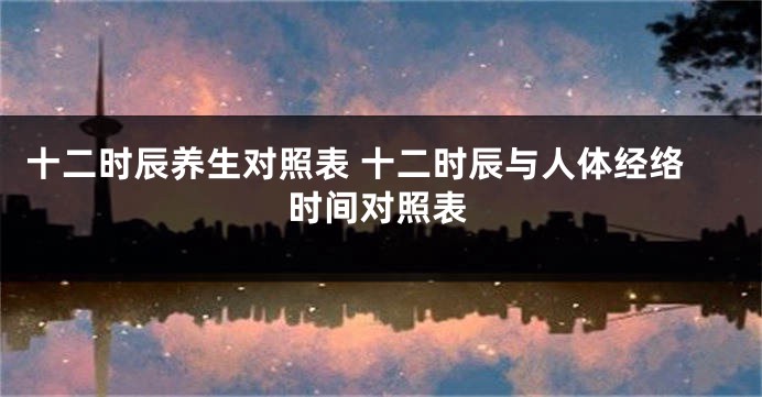 十二时辰养生对照表 十二时辰与人体经络时间对照表