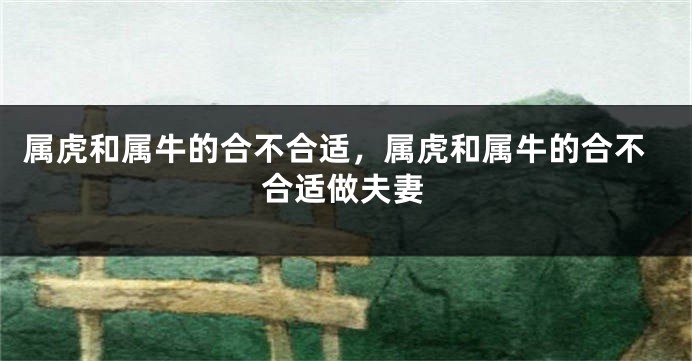 属虎和属牛的合不合适，属虎和属牛的合不合适做夫妻