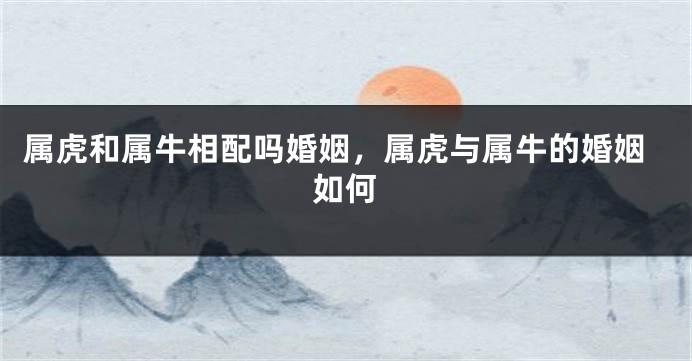 属虎和属牛相配吗婚姻，属虎与属牛的婚姻如何