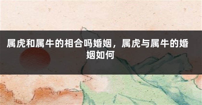 属虎和属牛的相合吗婚姻，属虎与属牛的婚姻如何