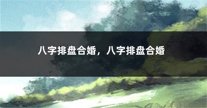 八字排盘合婚，八字排盘合婚