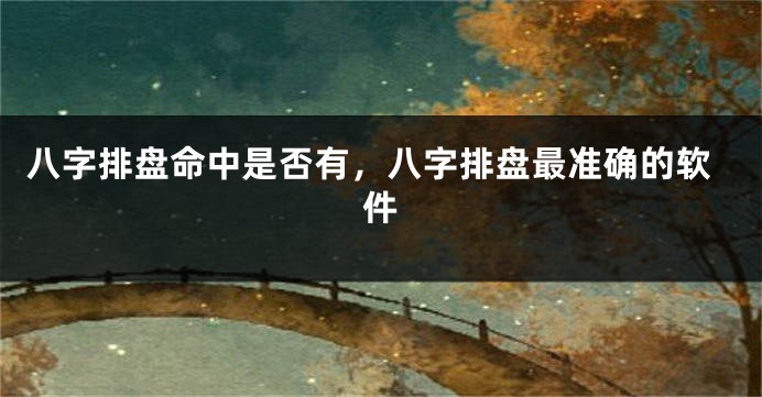 八字排盘命中是否有，八字排盘最准确的软件